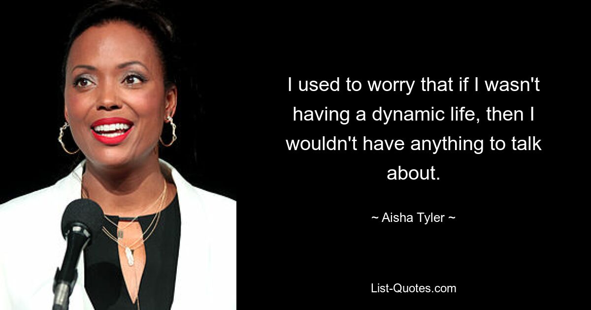 I used to worry that if I wasn't having a dynamic life, then I wouldn't have anything to talk about. — © Aisha Tyler