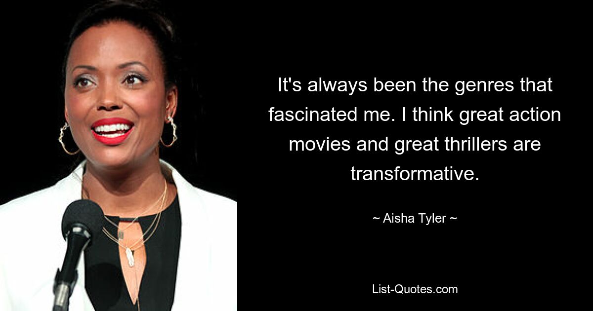 It's always been the genres that fascinated me. I think great action movies and great thrillers are transformative. — © Aisha Tyler