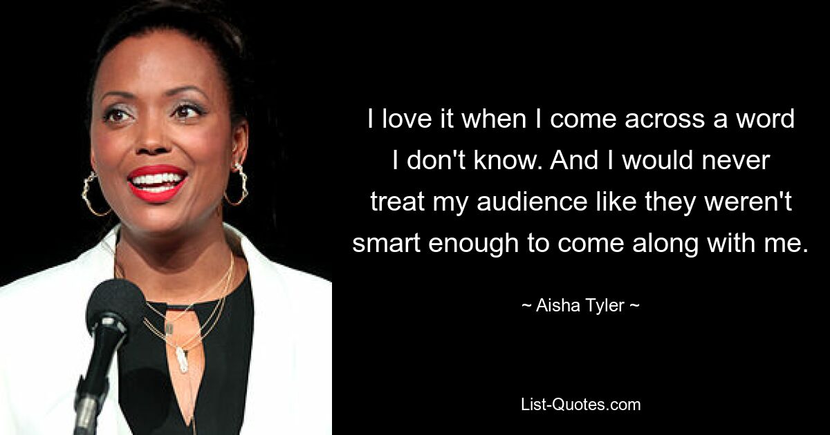 I love it when I come across a word I don't know. And I would never treat my audience like they weren't smart enough to come along with me. — © Aisha Tyler