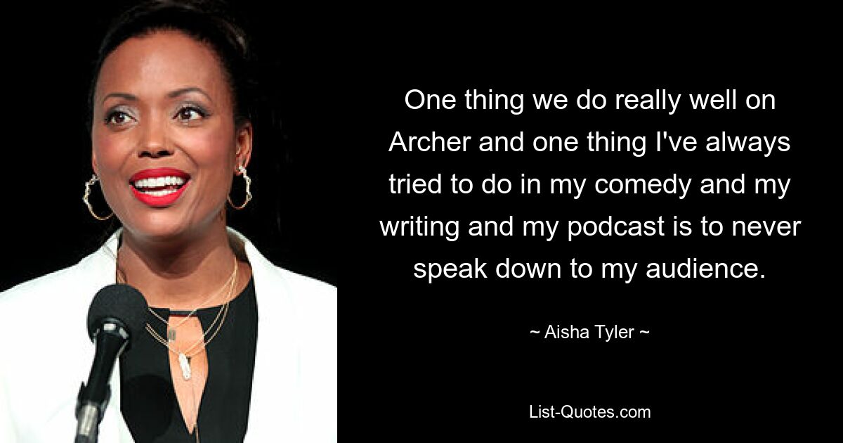 One thing we do really well on Archer and one thing I've always tried to do in my comedy and my writing and my podcast is to never speak down to my audience. — © Aisha Tyler