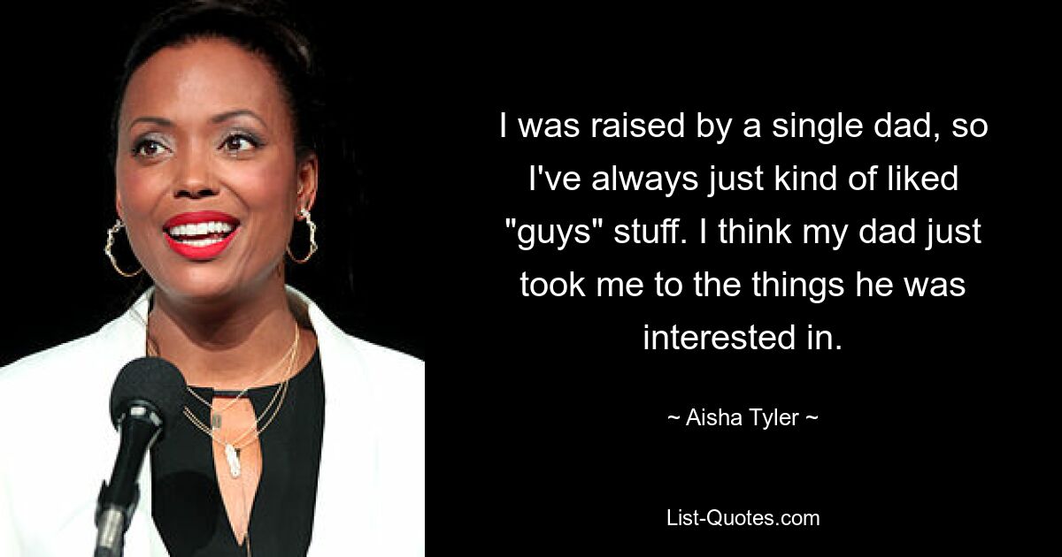 I was raised by a single dad, so I've always just kind of liked "guys" stuff. I think my dad just took me to the things he was interested in. — © Aisha Tyler