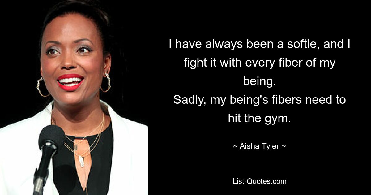 I have always been a softie, and I fight it with every fiber of my being.
Sadly, my being's fibers need to hit the gym. — © Aisha Tyler