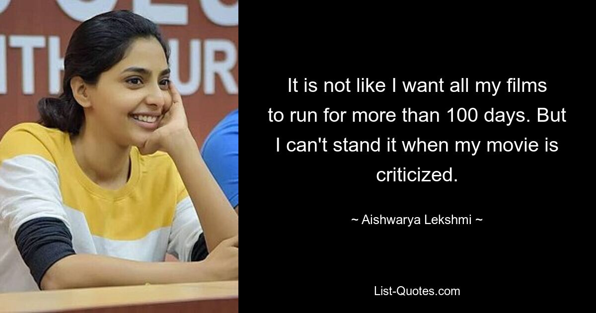 It is not like I want all my films to run for more than 100 days. But I can't stand it when my movie is criticized. — © Aishwarya Lekshmi