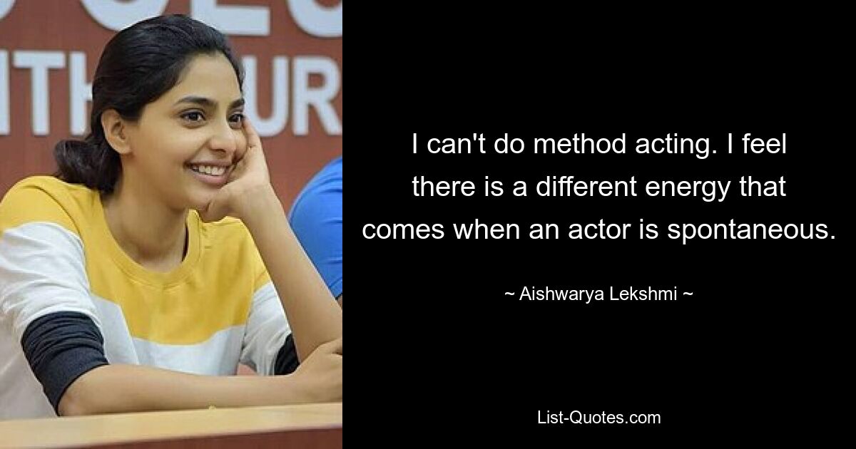 I can't do method acting. I feel there is a different energy that comes when an actor is spontaneous. — © Aishwarya Lekshmi