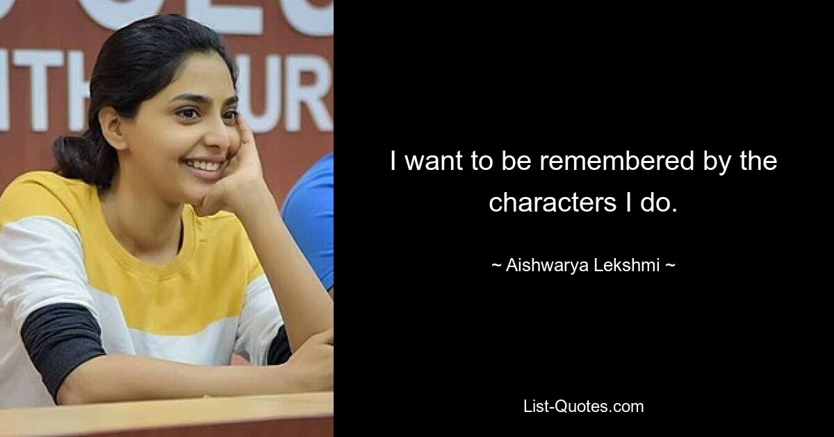 I want to be remembered by the characters I do. — © Aishwarya Lekshmi