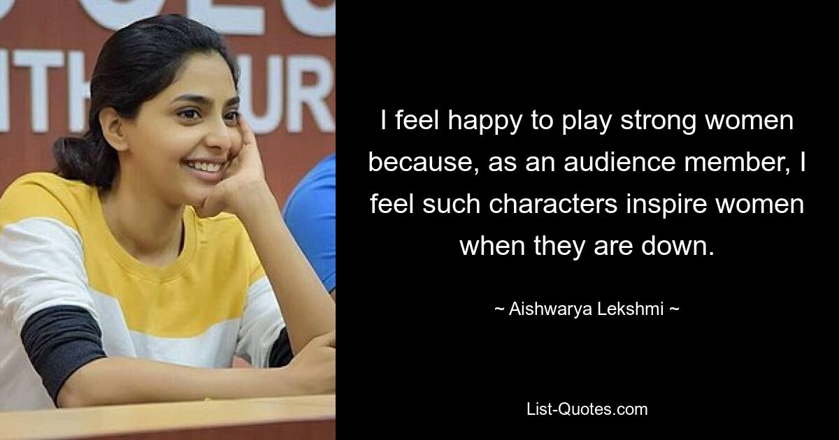 I feel happy to play strong women because, as an audience member, I feel such characters inspire women when they are down. — © Aishwarya Lekshmi