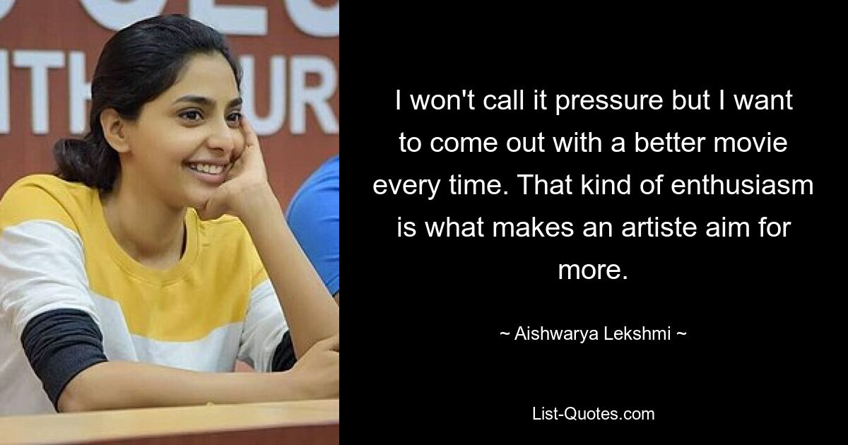 I won't call it pressure but I want to come out with a better movie every time. That kind of enthusiasm is what makes an artiste aim for more. — © Aishwarya Lekshmi