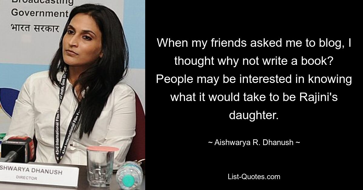 When my friends asked me to blog, I thought why not write a book? People may be interested in knowing what it would take to be Rajini's daughter. — © Aishwarya R. Dhanush