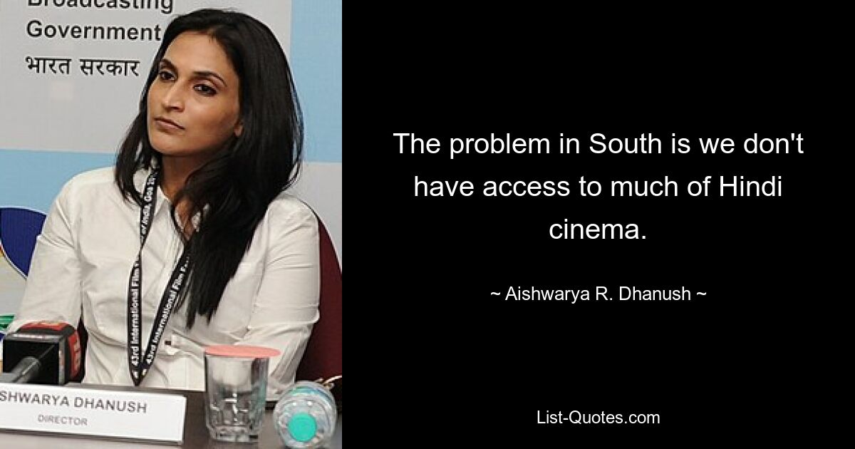 The problem in South is we don't have access to much of Hindi cinema. — © Aishwarya R. Dhanush