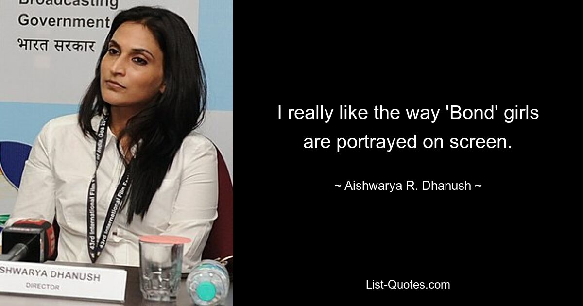 I really like the way 'Bond' girls are portrayed on screen. — © Aishwarya R. Dhanush