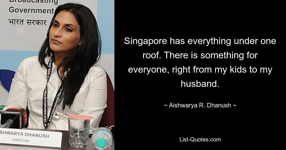 Singapore has everything under one roof. There is something for everyone, right from my kids to my husband. — © Aishwarya R. Dhanush