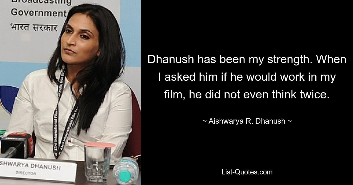 Dhanush has been my strength. When I asked him if he would work in my film, he did not even think twice. — © Aishwarya R. Dhanush