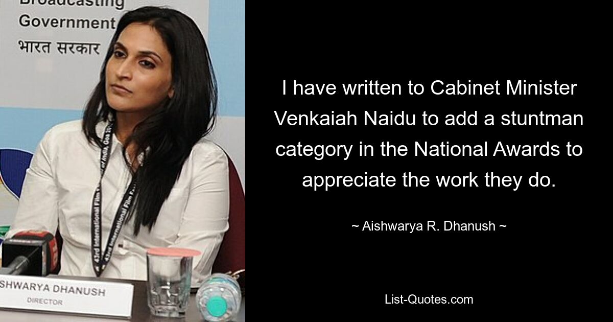 I have written to Cabinet Minister Venkaiah Naidu to add a stuntman category in the National Awards to appreciate the work they do. — © Aishwarya R. Dhanush