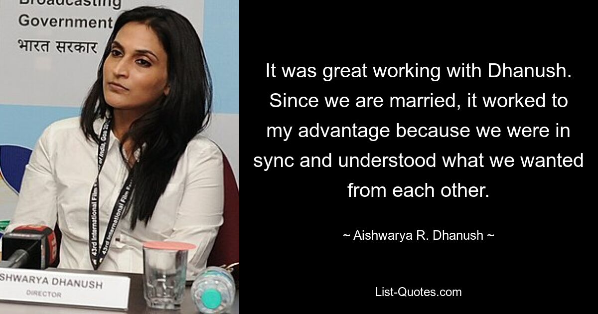 It was great working with Dhanush. Since we are married, it worked to my advantage because we were in sync and understood what we wanted from each other. — © Aishwarya R. Dhanush