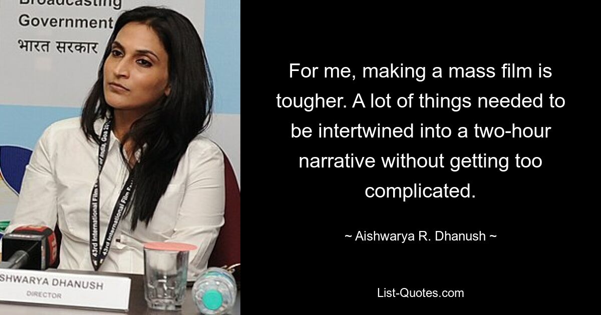 For me, making a mass film is tougher. A lot of things needed to be intertwined into a two-hour narrative without getting too complicated. — © Aishwarya R. Dhanush