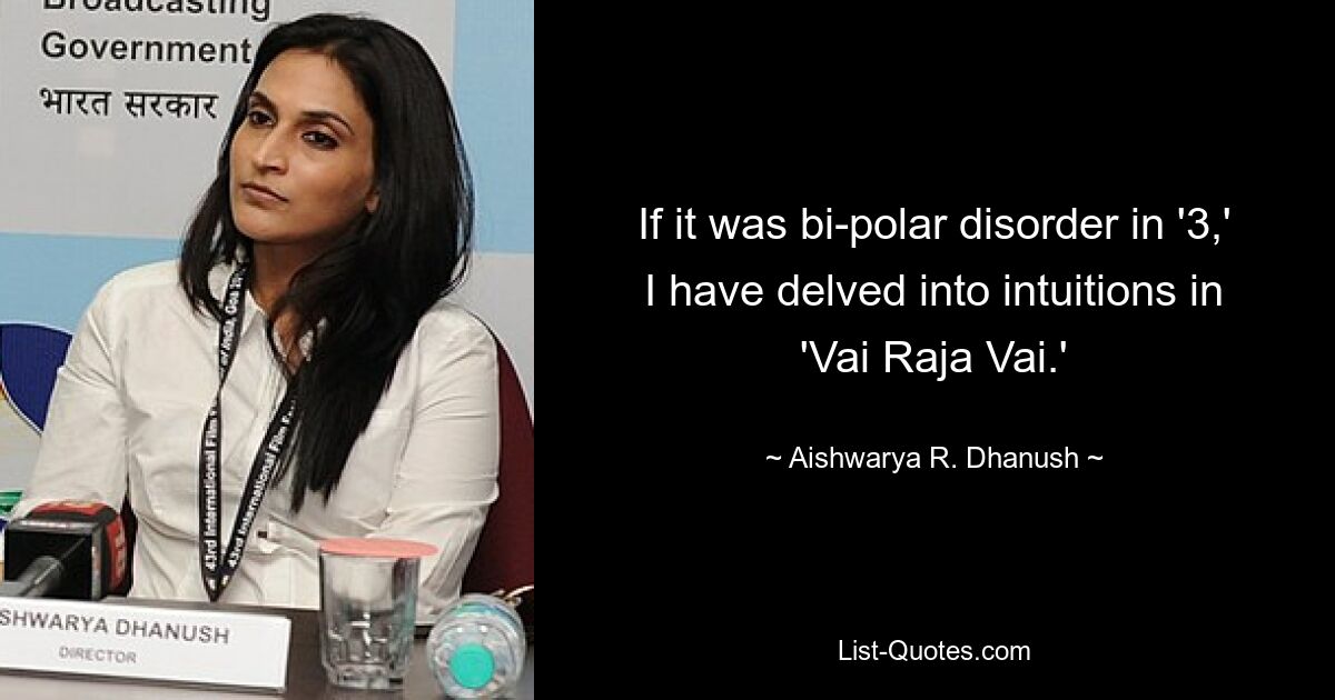 If it was bi-polar disorder in '3,' I have delved into intuitions in 'Vai Raja Vai.' — © Aishwarya R. Dhanush