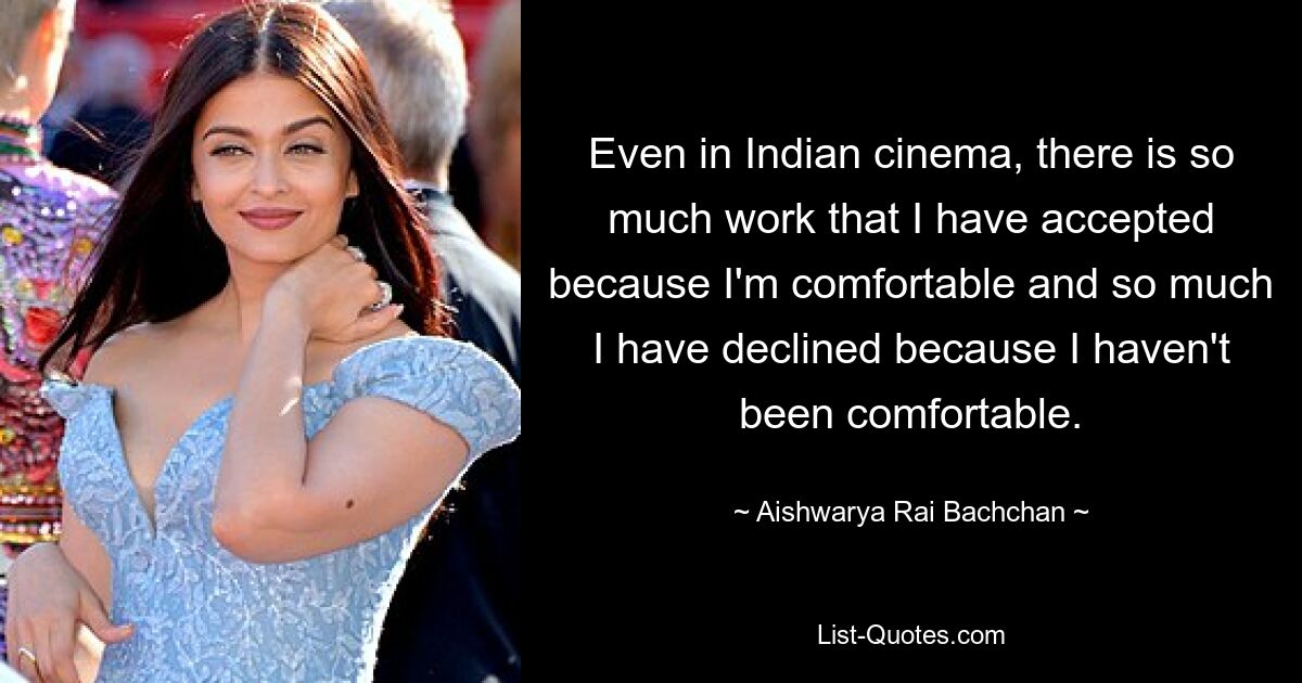 Even in Indian cinema, there is so much work that I have accepted because I'm comfortable and so much I have declined because I haven't been comfortable. — © Aishwarya Rai Bachchan