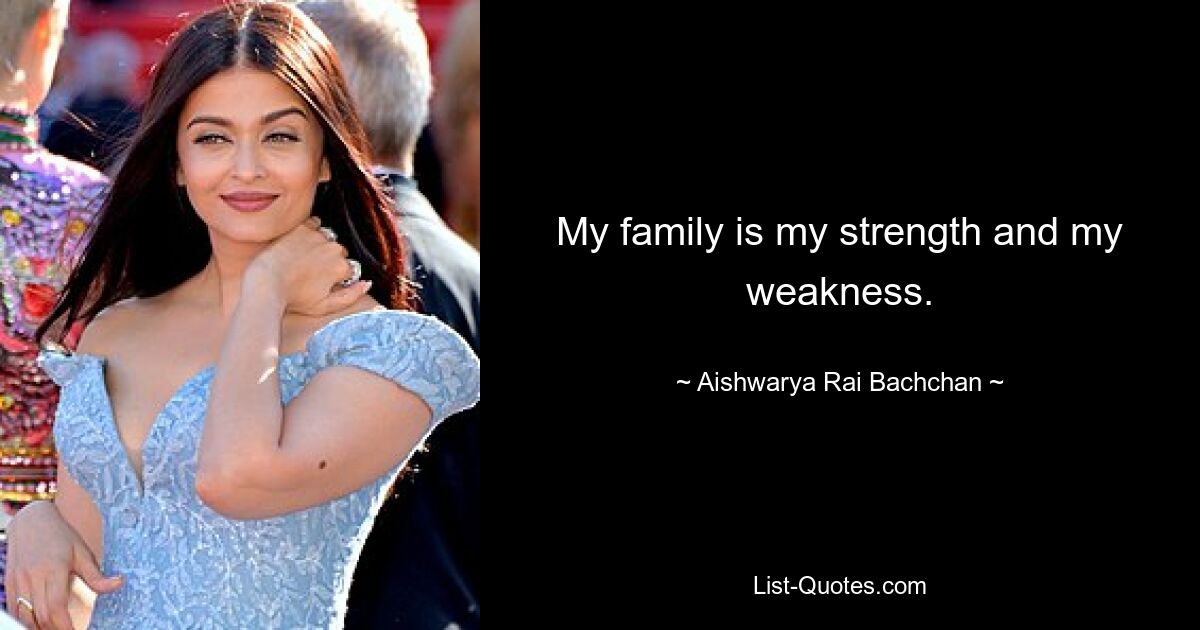 My family is my strength and my weakness. — © Aishwarya Rai Bachchan