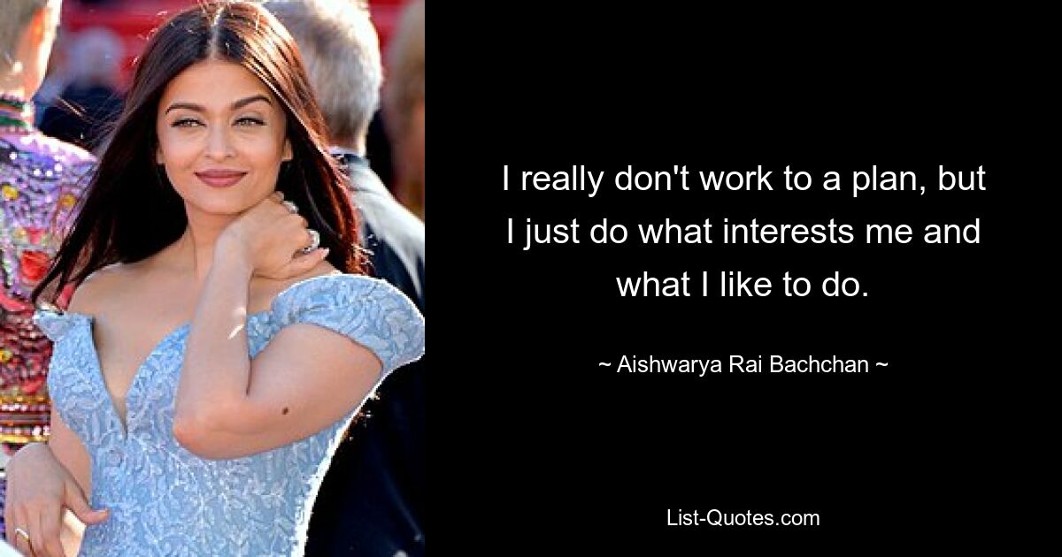 I really don't work to a plan, but I just do what interests me and what I like to do. — © Aishwarya Rai Bachchan