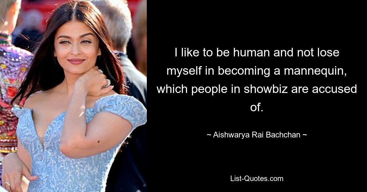 I like to be human and not lose myself in becoming a mannequin, which people in showbiz are accused of. — © Aishwarya Rai Bachchan