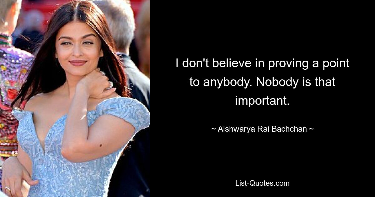 I don't believe in proving a point to anybody. Nobody is that important. — © Aishwarya Rai Bachchan