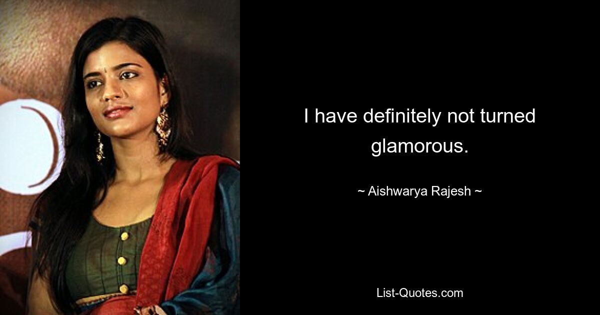 I have definitely not turned glamorous. — © Aishwarya Rajesh