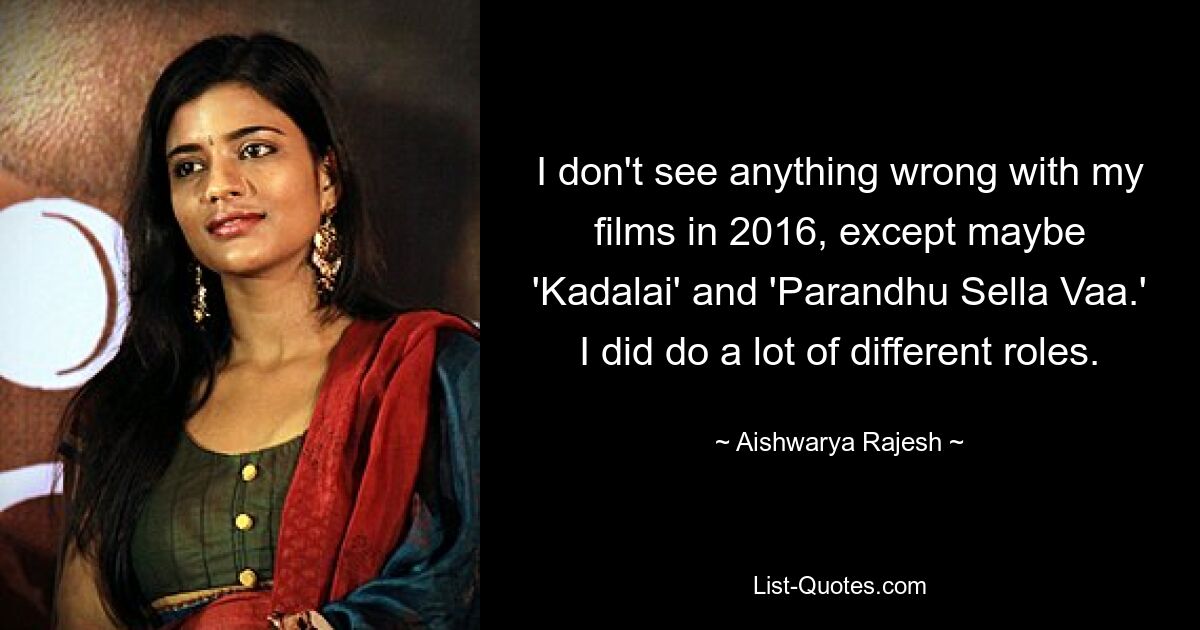 I don't see anything wrong with my films in 2016, except maybe 'Kadalai' and 'Parandhu Sella Vaa.' I did do a lot of different roles. — © Aishwarya Rajesh