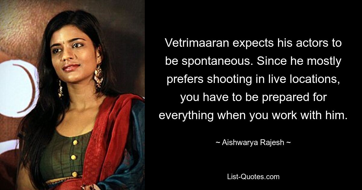 Vetrimaaran expects his actors to be spontaneous. Since he mostly prefers shooting in live locations, you have to be prepared for everything when you work with him. — © Aishwarya Rajesh