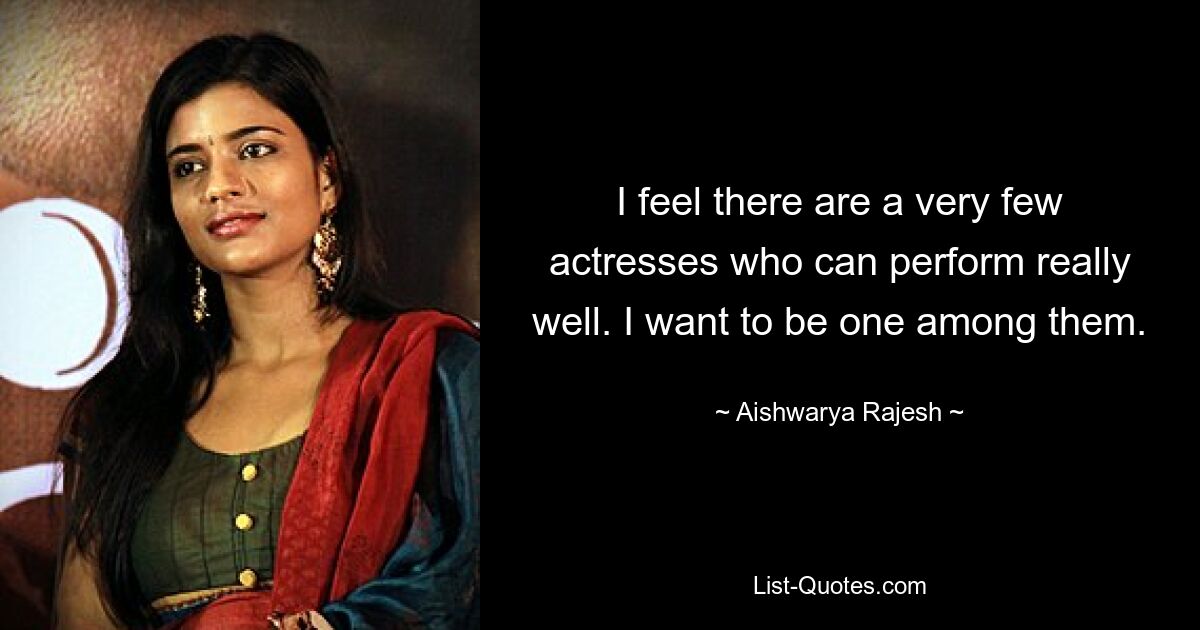 I feel there are a very few actresses who can perform really well. I want to be one among them. — © Aishwarya Rajesh