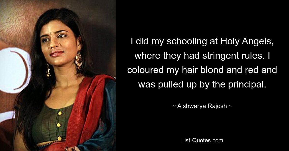 I did my schooling at Holy Angels, where they had stringent rules. I coloured my hair blond and red and was pulled up by the principal. — © Aishwarya Rajesh