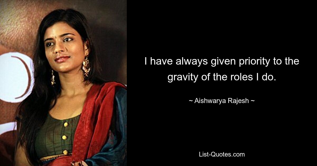 I have always given priority to the gravity of the roles I do. — © Aishwarya Rajesh