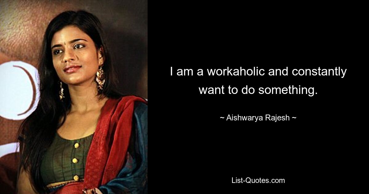 I am a workaholic and constantly want to do something. — © Aishwarya Rajesh