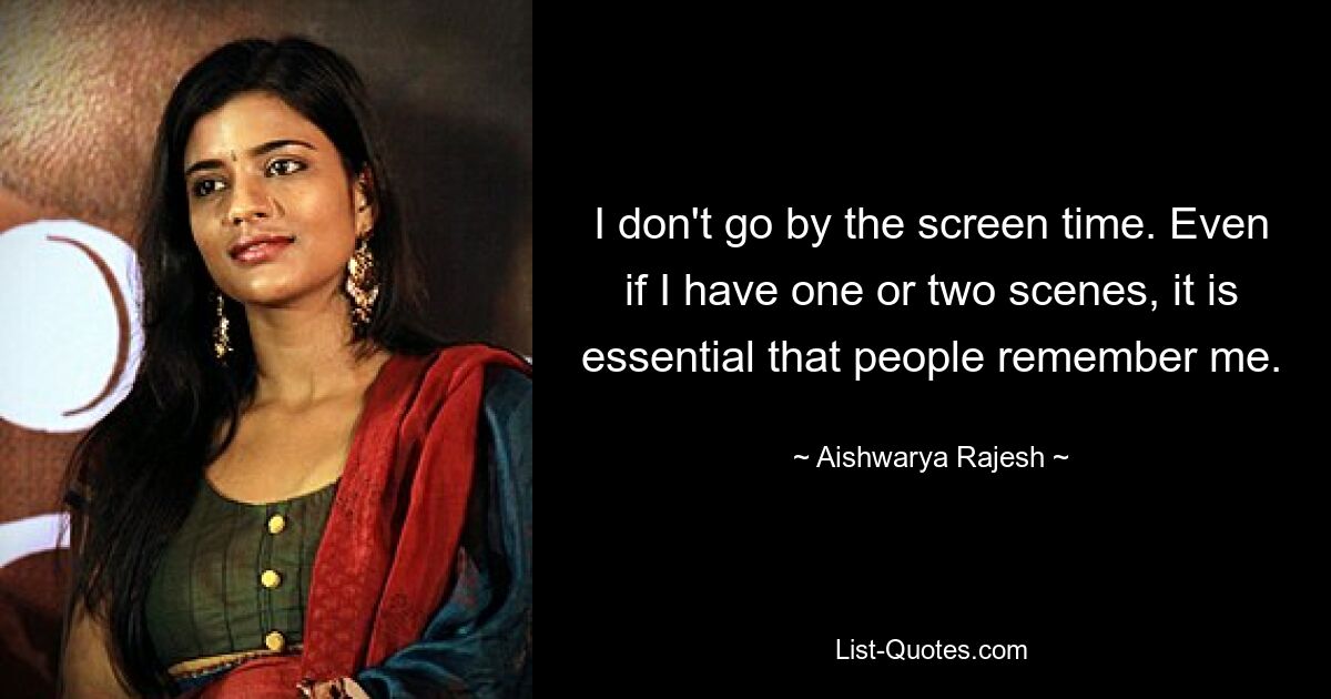 I don't go by the screen time. Even if I have one or two scenes, it is essential that people remember me. — © Aishwarya Rajesh