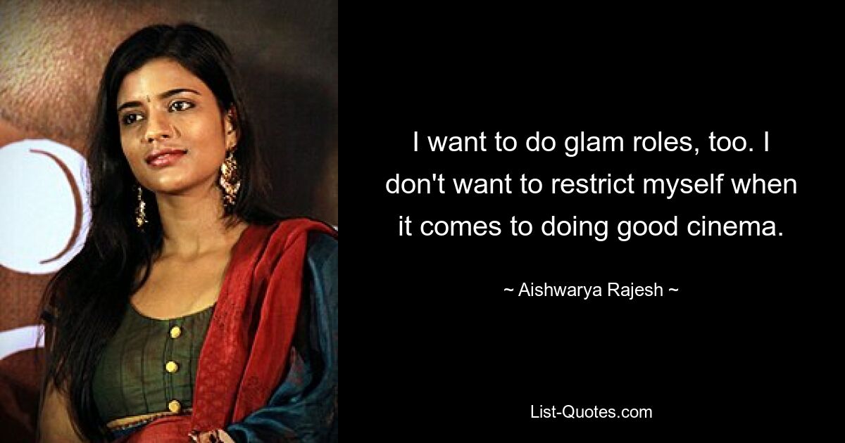 I want to do glam roles, too. I don't want to restrict myself when it comes to doing good cinema. — © Aishwarya Rajesh