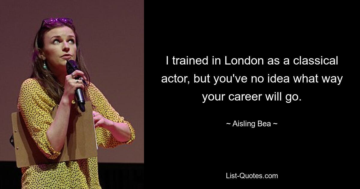 I trained in London as a classical actor, but you've no idea what way your career will go. — © Aisling Bea