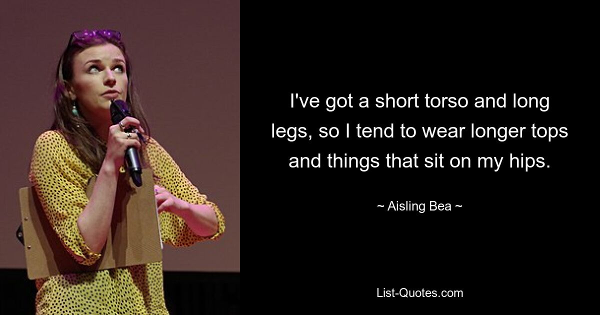 I've got a short torso and long legs, so I tend to wear longer tops and things that sit on my hips. — © Aisling Bea