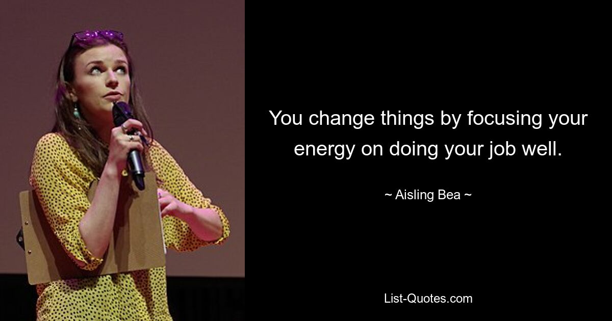 You change things by focusing your energy on doing your job well. — © Aisling Bea