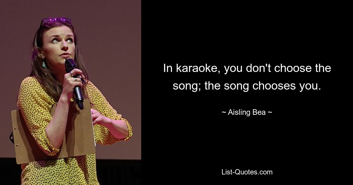 In karaoke, you don't choose the song; the song chooses you. — © Aisling Bea