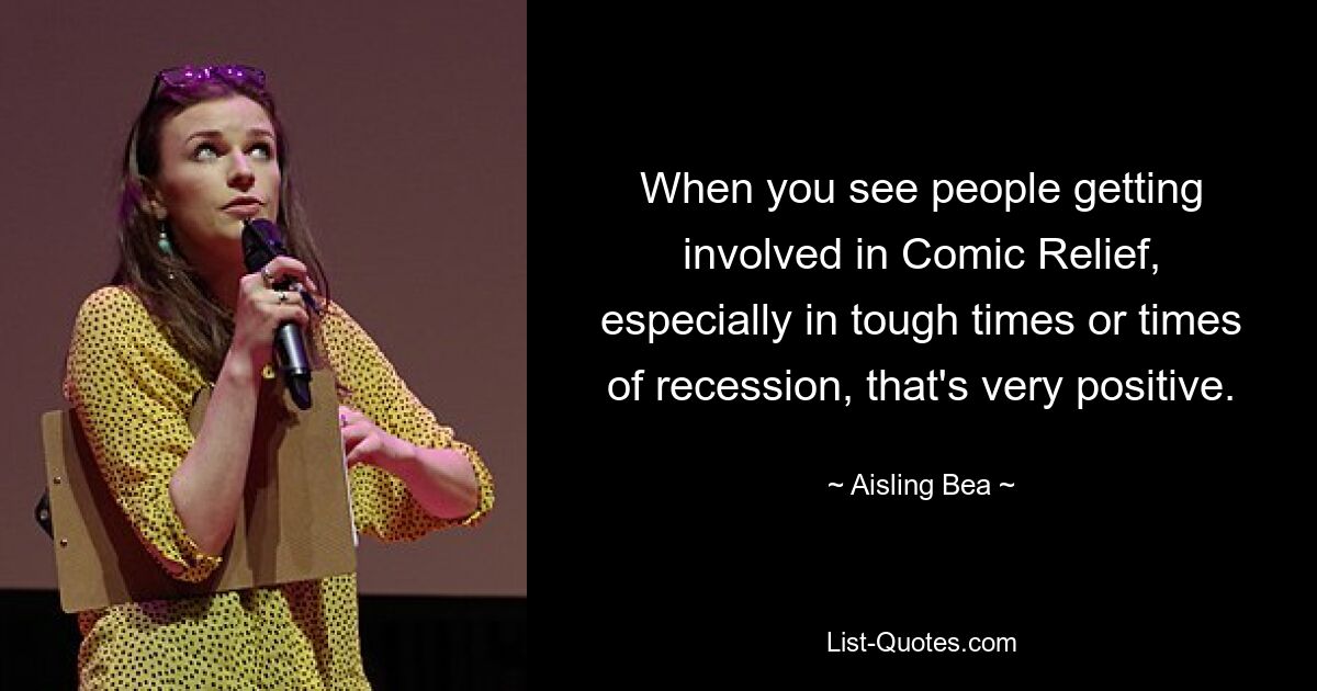 When you see people getting involved in Comic Relief, especially in tough times or times of recession, that's very positive. — © Aisling Bea