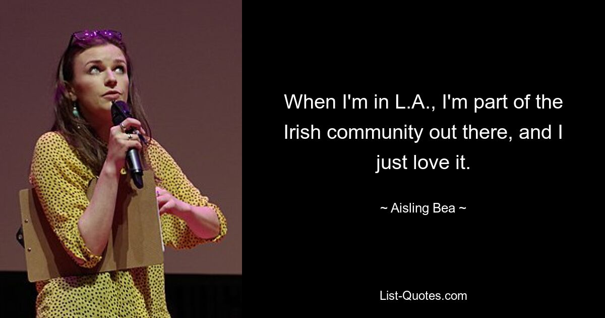 When I'm in L.A., I'm part of the Irish community out there, and I just love it. — © Aisling Bea