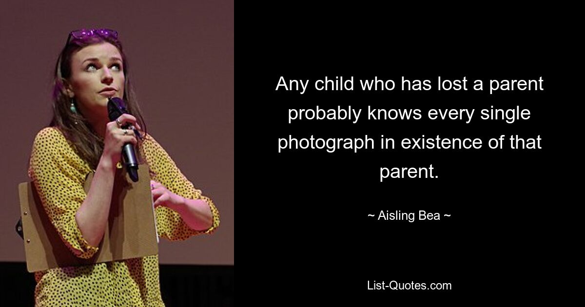 Any child who has lost a parent probably knows every single photograph in existence of that parent. — © Aisling Bea