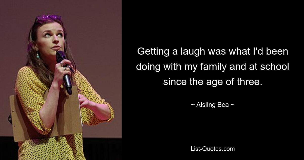 Getting a laugh was what I'd been doing with my family and at school since the age of three. — © Aisling Bea