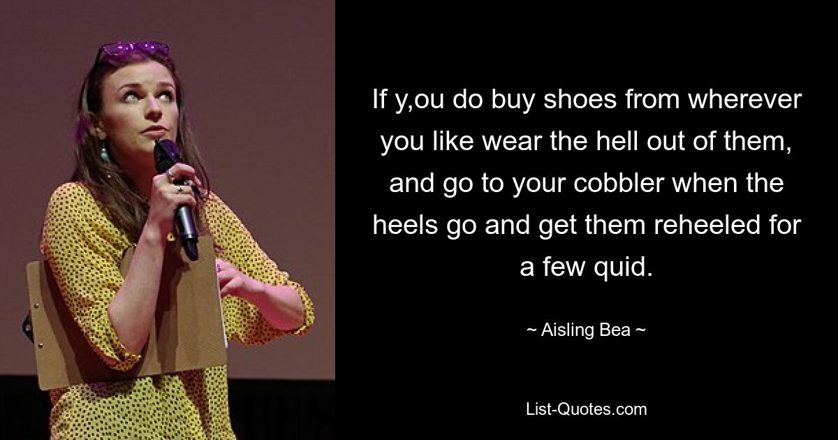 If y,ou do buy shoes from wherever you like wear the hell out of them, and go to your cobbler when the heels go and get them reheeled for a few quid. — © Aisling Bea