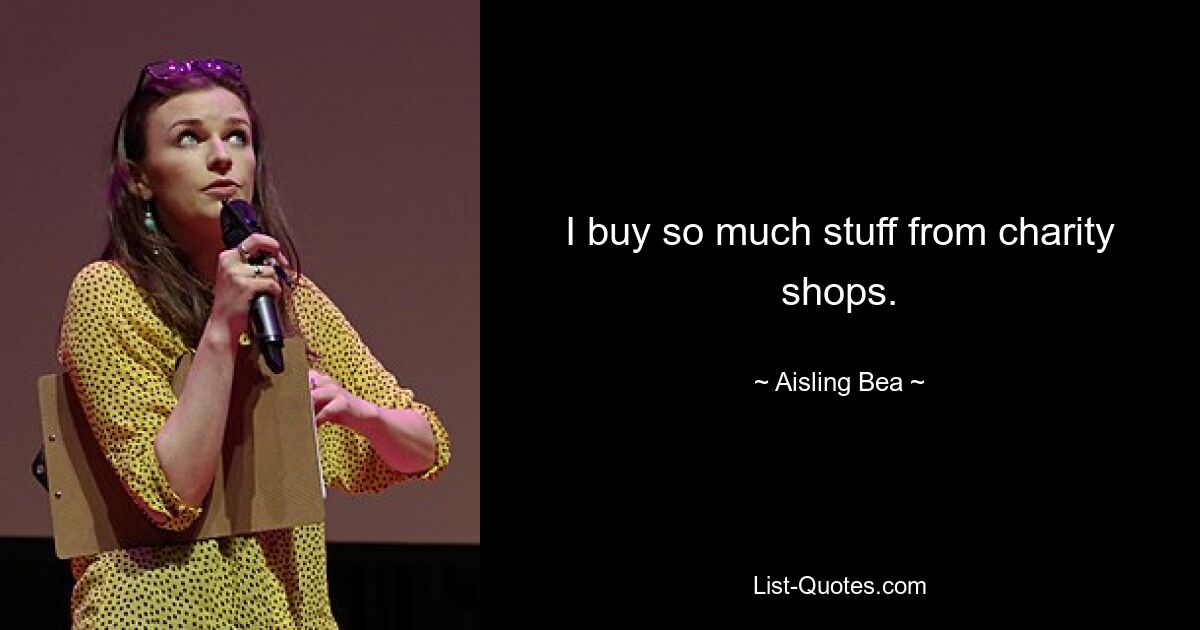 I buy so much stuff from charity shops. — © Aisling Bea