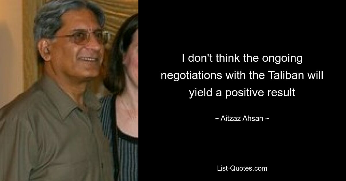 I don't think the ongoing negotiations with the Taliban will yield a positive result — © Aitzaz Ahsan