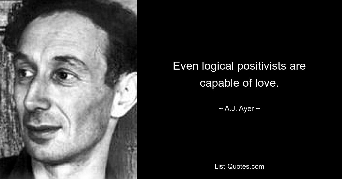 Even logical positivists are capable of love. — © A.J. Ayer