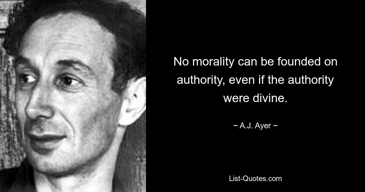 No morality can be founded on authority, even if the authority were divine. — © A.J. Ayer