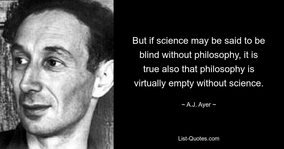 Но если о науке можно сказать, что она слепа без философии, то верно и то, что без науки философия фактически пуста. — © Эй Джей Эйер 