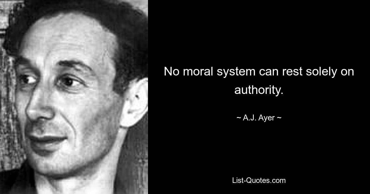 No moral system can rest solely on authority. — © A.J. Ayer