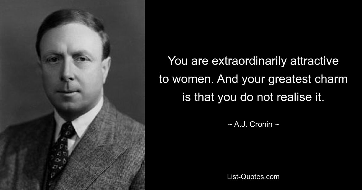 You are extraordinarily attractive to women. And your greatest charm is that you do not realise it. — © A.J. Cronin